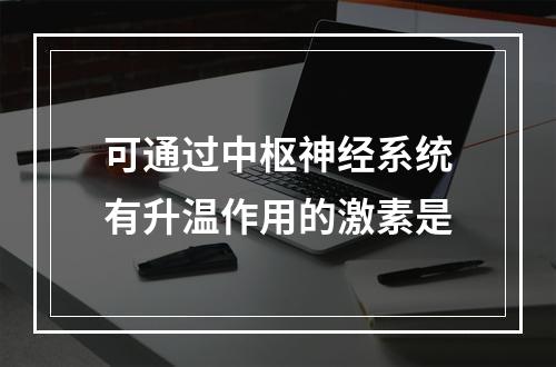 可通过中枢神经系统有升温作用的激素是