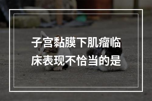 子宫黏膜下肌瘤临床表现不恰当的是