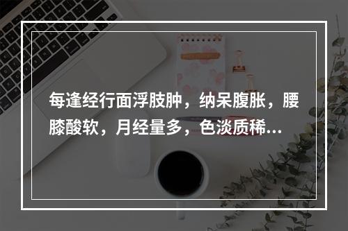 每逢经行面浮肢肿，纳呆腹胀，腰膝酸软，月经量多，色淡质稀，其