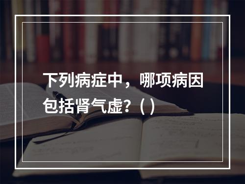 下列病症中，哪项病因包括肾气虚？( )