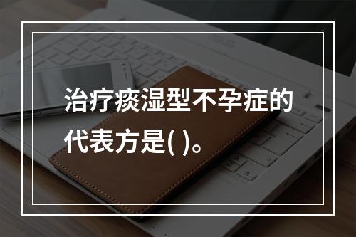 治疗痰湿型不孕症的代表方是( )。