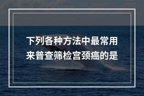 下列各种方法中最常用来普查筛检宫颈癌的是