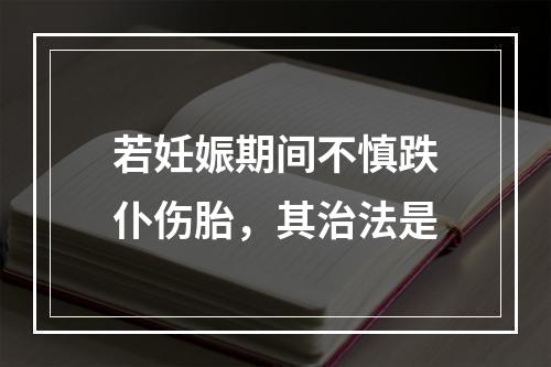 若妊娠期间不慎跌仆伤胎，其治法是