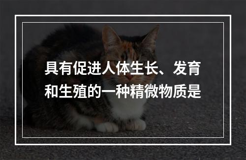 具有促进人体生长、发育和生殖的一种精微物质是