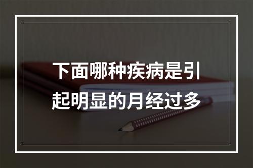 下面哪种疾病是引起明显的月经过多