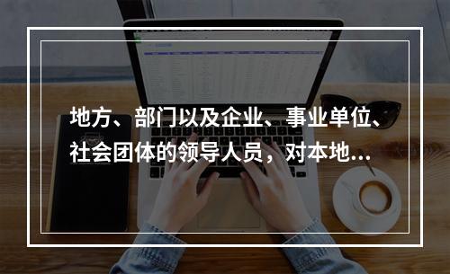 地方、部门以及企业、事业单位、社会团体的领导人员，对本地区