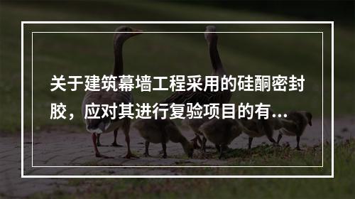 关于建筑幕墙工程采用的硅酮密封胶，应对其进行复验项目的有（　