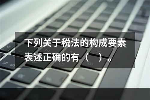 下列关于税法的构成要素表述正确的有（　）。