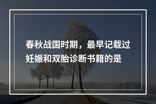 春秋战国时期，最早记载过妊娠和双胎诊断书籍的是