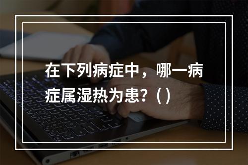 在下列病症中，哪一病症属湿热为患？( )