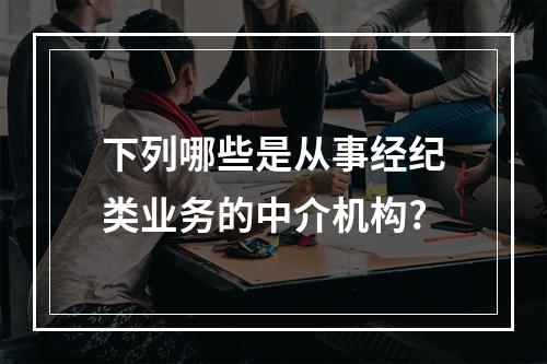 下列哪些是从事经纪类业务的中介机构?