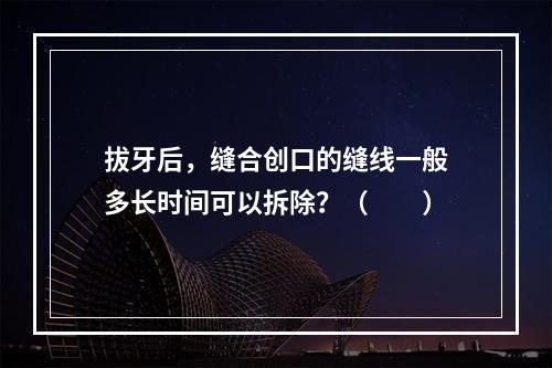 拔牙后，缝合创口的缝线一般多长时间可以拆除？（　　）