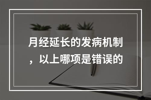 月经延长的发病机制，以上哪项是错误的