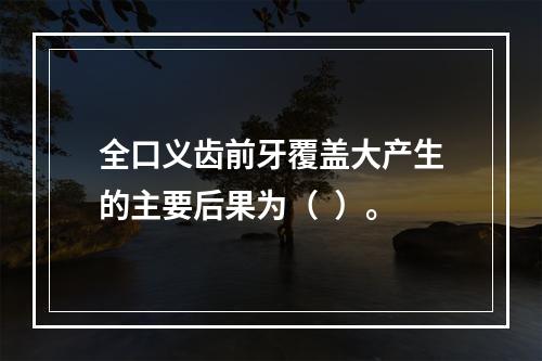 全口义齿前牙覆盖大产生的主要后果为（  ）。