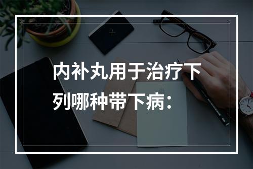 内补丸用于治疗下列哪种带下病：