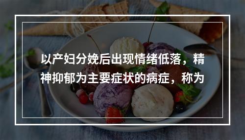 以产妇分娩后出现情绪低落，精神抑郁为主要症状的病症，称为