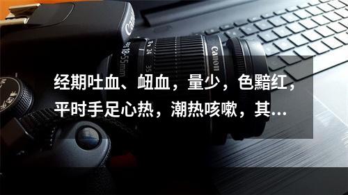 经期吐血、衄血，量少，色黯红，平时手足心热，潮热咳嗽，其辨证