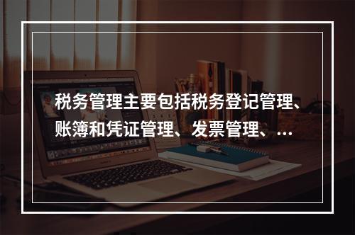 税务管理主要包括税务登记管理、账簿和凭证管理、发票管理、纳税