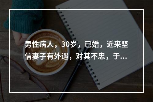 男性病人，30岁，已婚，近来坚信妻子有外遇，对其不忠，于是经