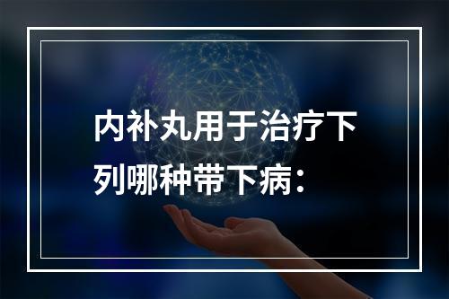 内补丸用于治疗下列哪种带下病：