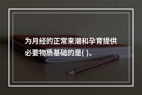 为月经的正常来潮和孕育提供必要物质基础的是( )。