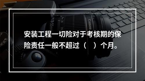 安装工程一切险对于考核期的保险责任一般不超过（　）个月。