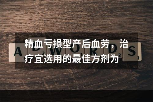 精血亏损型产后血劳，治疗宜选用的最佳方剂为