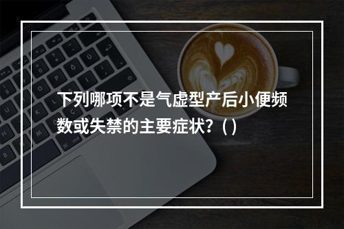 下列哪项不是气虚型产后小便频数或失禁的主要症状？( )