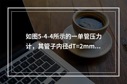 如图5-4-4所示的一单管压力计，其管子内径dT=2mm，