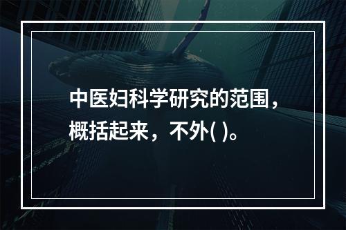 中医妇科学研究的范围，概括起来，不外( )。