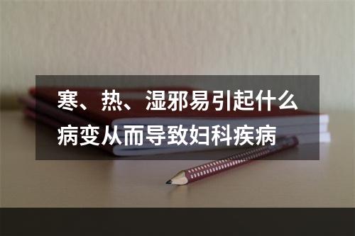 寒、热、湿邪易引起什么病变从而导致妇科疾病