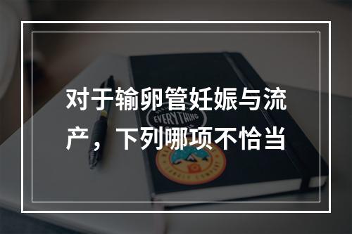 对于输卵管妊娠与流产，下列哪项不恰当