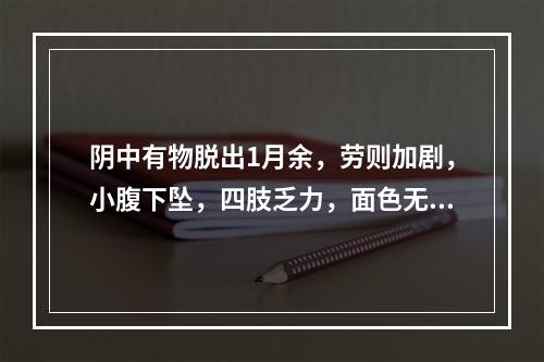 阴中有物脱出1月余，劳则加剧，小腹下坠，四肢乏力，面色无华，