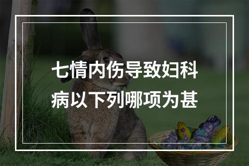 七情内伤导致妇科病以下列哪项为甚