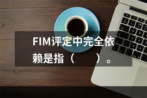 FIM评定中完全依赖是指（　　）。