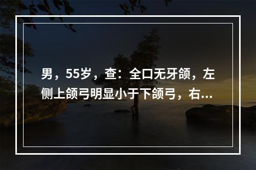 男，55岁，查：全口无牙颌，左侧上颌弓明显小于下颌弓，右侧上