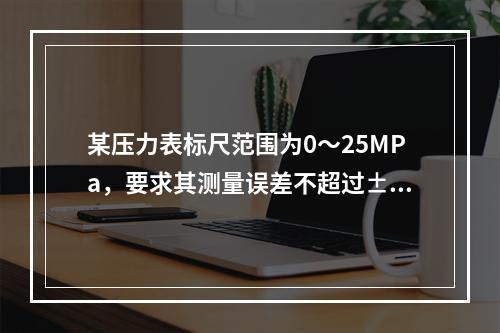 某压力表标尺范围为0～25MPa，要求其测量误差不超过±0