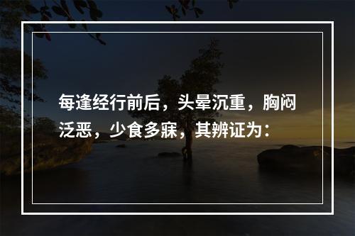 每逢经行前后，头晕沉重，胸闷泛恶，少食多寐，其辨证为：