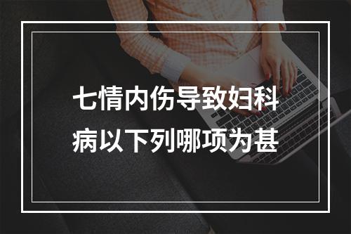 七情内伤导致妇科病以下列哪项为甚