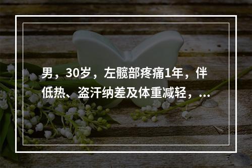 男，30岁，左髋部疼痛1年，伴低热、盗汗纳差及体重减轻，查：