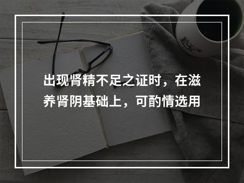 出现肾精不足之证时，在滋养肾阴基础上，可酌情选用