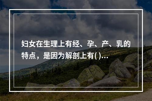 妇女在生理上有经、孕、产、乳的特点，是因为解剖上有( )。