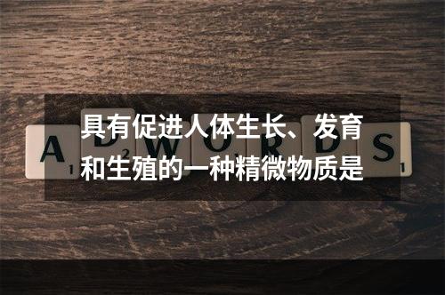 具有促进人体生长、发育和生殖的一种精微物质是