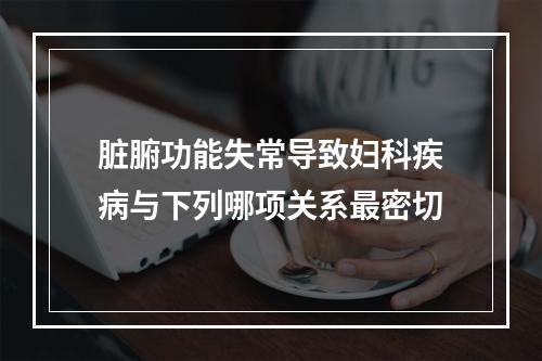 脏腑功能失常导致妇科疾病与下列哪项关系最密切