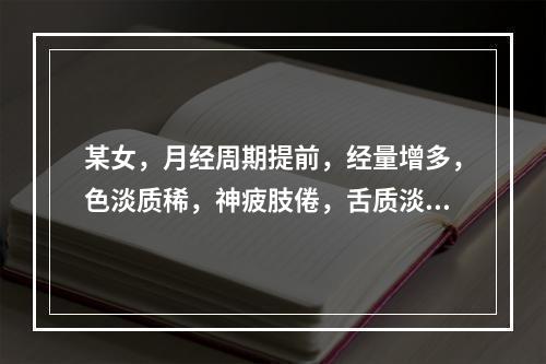 某女，月经周期提前，经量增多，色淡质稀，神疲肢倦，舌质淡，脉