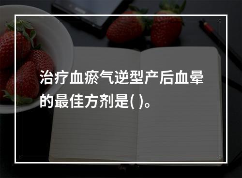 治疗血瘀气逆型产后血晕的最佳方剂是( )。