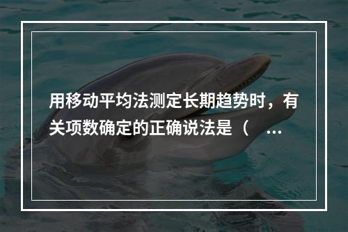 用移动平均法测定长期趋势时，有关项数确定的正确说法是（　　