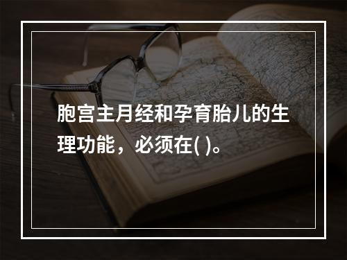 胞宫主月经和孕育胎儿的生理功能，必须在( )。