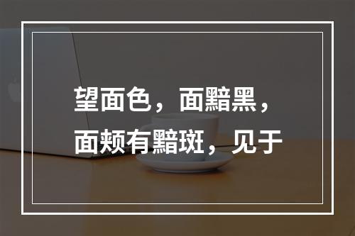 望面色，面黯黑，面颊有黯斑，见于