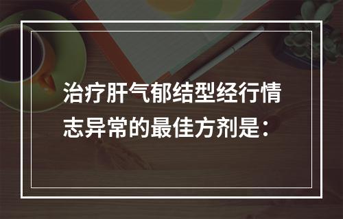 治疗肝气郁结型经行情志异常的最佳方剂是：